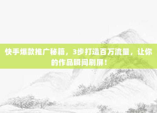 快手爆款推广秘籍,3步打造百万流量,让你的作品瞬间刷屏!