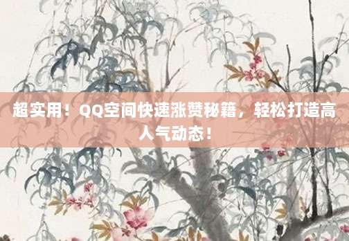 超实用!QQ空间快速涨赞秘籍,轻松打造高人气动态!