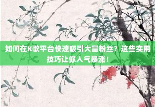 如何在K歌平台快速吸引大量粉丝?这些实用技巧让你人气暴涨!