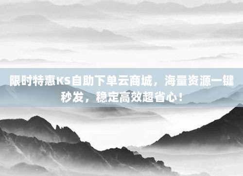 限时特惠KS自助下单云商城,海量资源一键秒发,稳定高效超省心!