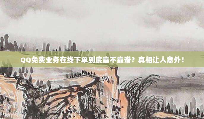 QQ免费业务在线下单到底靠不靠谱?真相让人意外!