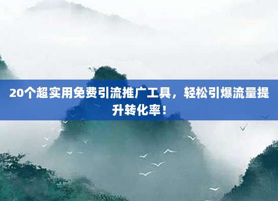 20个超实用免费引流推广工具,轻松引爆流量提升转化率!