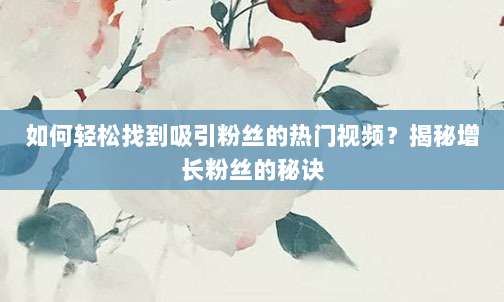 如何轻松找到吸引粉丝的热门视频?揭秘增长粉丝的秘诀
