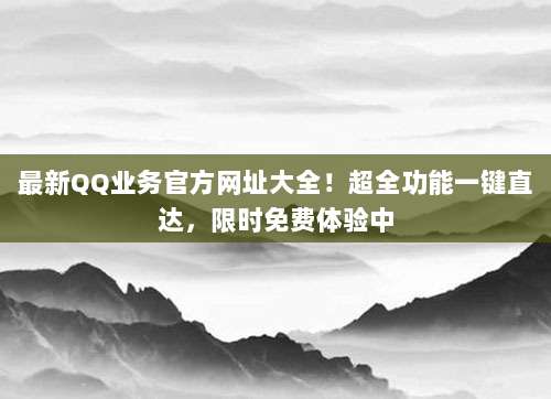 最新QQ业务官方网址大全!超全功能一键直达,限时免费体验中