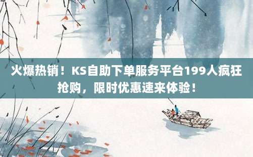 火爆热销!KS自助下单服务平台199人疯狂抢购,限时优惠速来体验!
