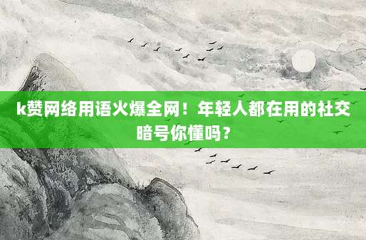 k赞网络用语火爆全网!年轻人都在用的社交暗号你懂吗?
