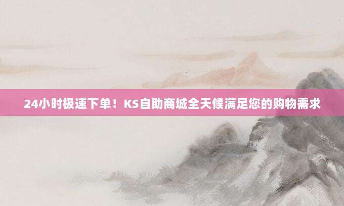 24小时极速下单!KS自助商城全天候满足您的购物需求