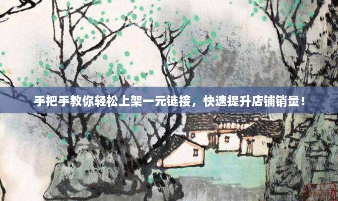 手把手教你轻松上架一元链接,快速提升店铺销量!