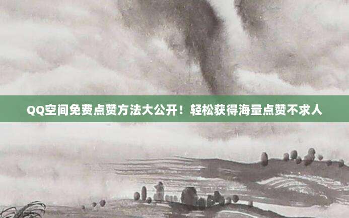 QQ空间免费点赞方法大公开!轻松获得海量点赞不求人