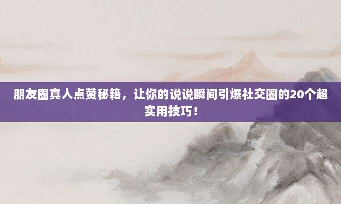 朋友圈真人点赞秘籍,让你的说说瞬间引爆社交圈的20个超实用技巧!