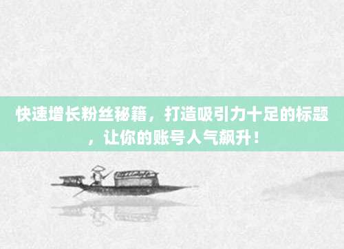 快速增长粉丝秘籍,打造吸引力十足的标题,让你的账号人气飙升!
