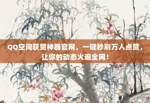 QQ空间获赞神器官网,一键秒刷万人点赞,让你的动态火遍全网!