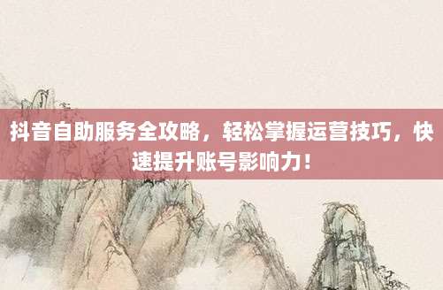 抖音自助服务全攻略,轻松掌握运营技巧,快速提升账号影响力!