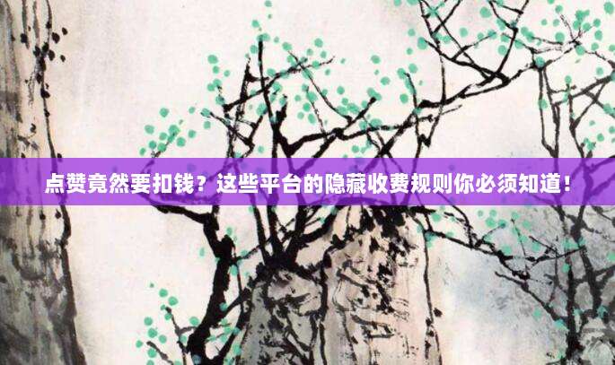 点赞竟然要扣钱?这些平台的隐藏收费规则你必须知道!
