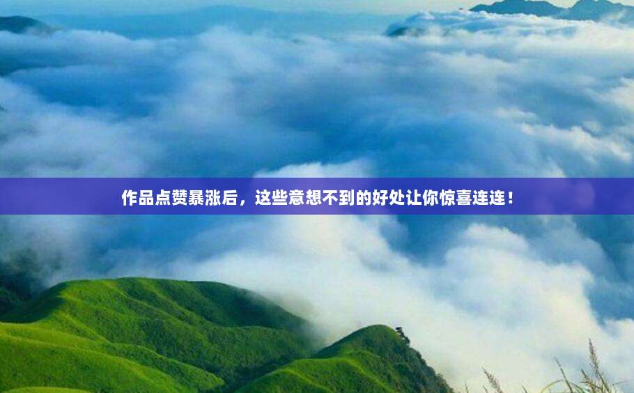 作品点赞暴涨后,这些意想不到的好处让你惊喜连连!