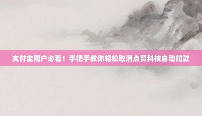 支付宝用户必看!手把手教你轻松取消点赞科技自动扣款