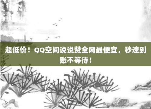 超低价!QQ空间说说赞全网最便宜,秒速到账不等待!