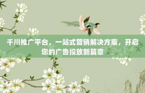 千川推广平台,一站式营销解决方案,开启您的广告投放新篇章