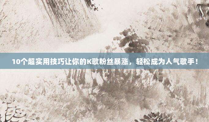 10个超实用技巧让你的K歌粉丝暴涨,轻松成为人气歌手!
