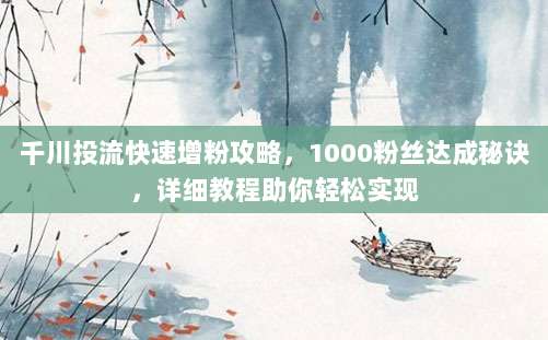 千川投流快速增粉攻略,1000粉丝达成秘诀,详细教程助你轻松实现