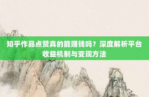 知乎作品点赞真的能赚钱吗？深度解析平台收益机制与变现方法