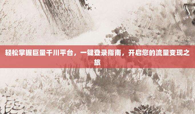 轻松掌握巨量千川平台,一键登录指南,开启您的流量变现之旅
