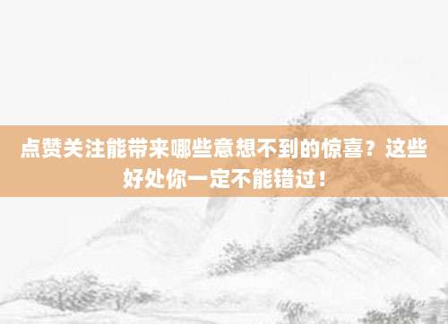 点赞关注能带来哪些意想不到的惊喜?这些好处你一定不能错过!