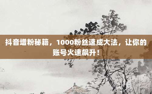 抖音增粉秘籍,1000粉丝速成大法,让你的账号火速飙升!