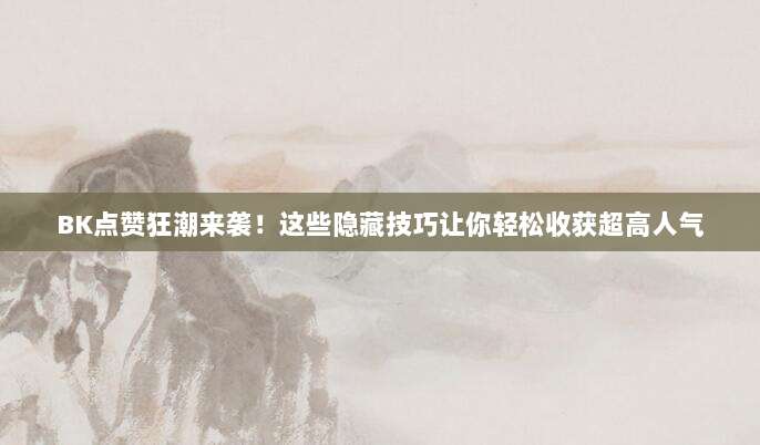 BK点赞狂潮来袭!这些隐藏技巧让你轻松收获超高人气
