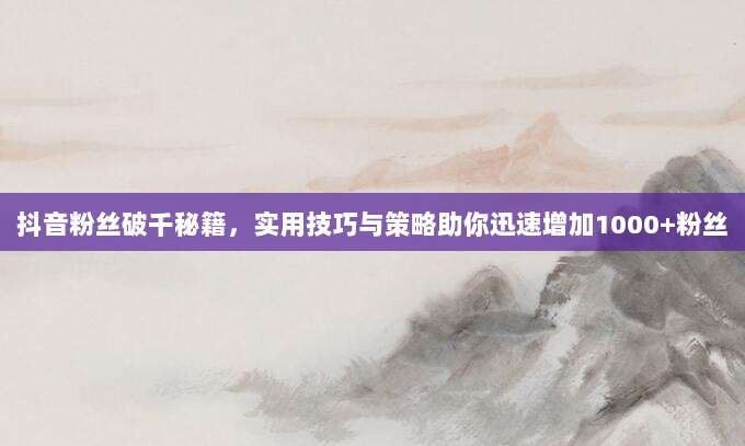 抖音粉丝破千秘籍,实用技巧与策略助你迅速增加1000+粉丝