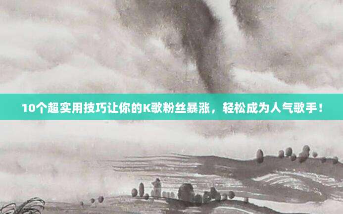 10个超实用技巧让你的K歌粉丝暴涨,轻松成为人气歌手!