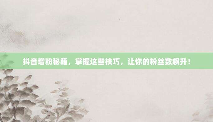 抖音增粉秘籍,掌握这些技巧,让你的粉丝数飙升!