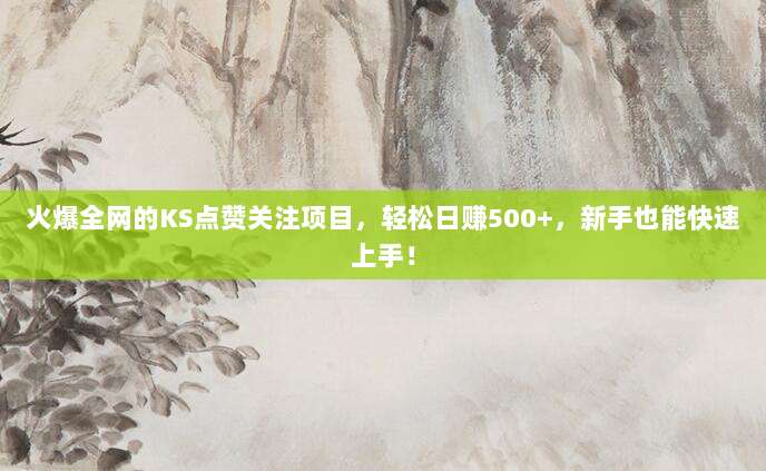 火爆全网的KS点赞关注项目,轻松日赚500+,新手也能快速上手!