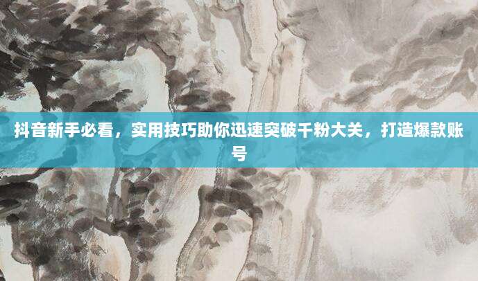 抖音新手必看,实用技巧助你迅速突破千粉大关,打造爆款账号