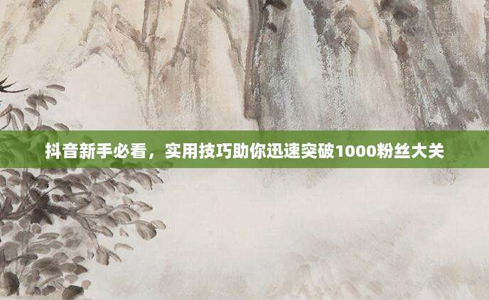 抖音新手必看,实用技巧助你迅速突破1000粉丝大关
