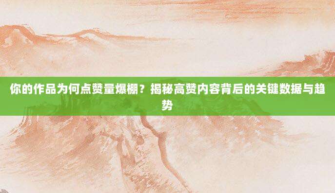 你的作品为何点赞量爆棚?揭秘高赞内容背后的关键数据与趋势