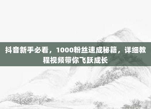 抖音新手必看,1000粉丝速成秘籍,详细教程视频带你飞跃成长