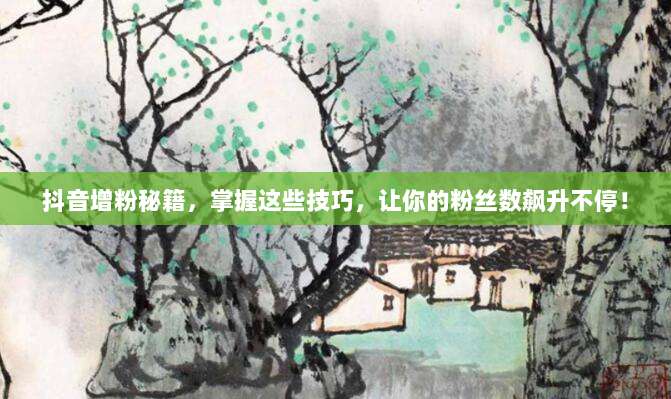 抖音增粉秘籍,掌握这些技巧,让你的粉丝数飙升不停!