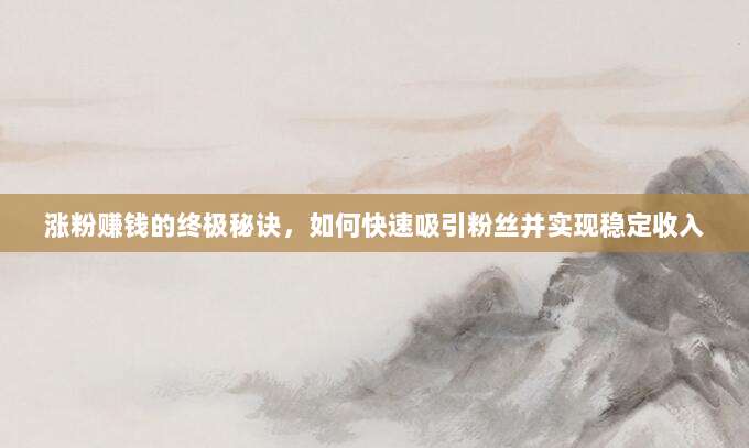 涨粉赚钱的终极秘诀,如何快速吸引粉丝并实现稳定收入