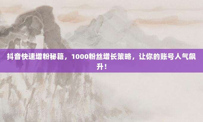 抖音快速增粉秘籍,1000粉丝增长策略,让你的账号人气飙升!