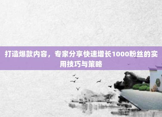 打造爆款内容,专家分享快速增长1000粉丝的实用技巧与策略