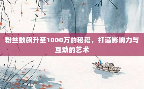 粉丝数飙升至1000万的秘籍,打造影响力与互动的艺术