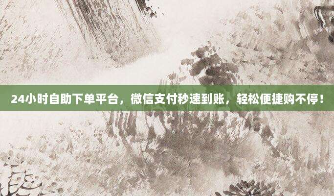 24小时自助下单平台,微信支付秒速到账,轻松便捷购不停!