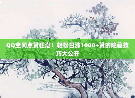 QQ空间点赞狂潮!轻松日涨1000+赞的隐藏技巧大公开