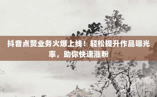 抖音点赞业务火爆上线!轻松提升作品曝光率,助你快速涨粉