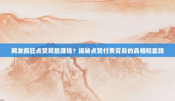 网友疯狂点赞就能赚钱?揭秘点赞付费背后的真相和套路