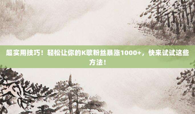 超实用技巧!轻松让你的K歌粉丝暴涨1000+,快来试试这些方法!
