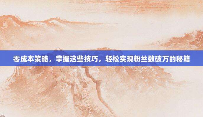 零成本策略,掌握这些技巧,轻松实现粉丝数破万的秘籍