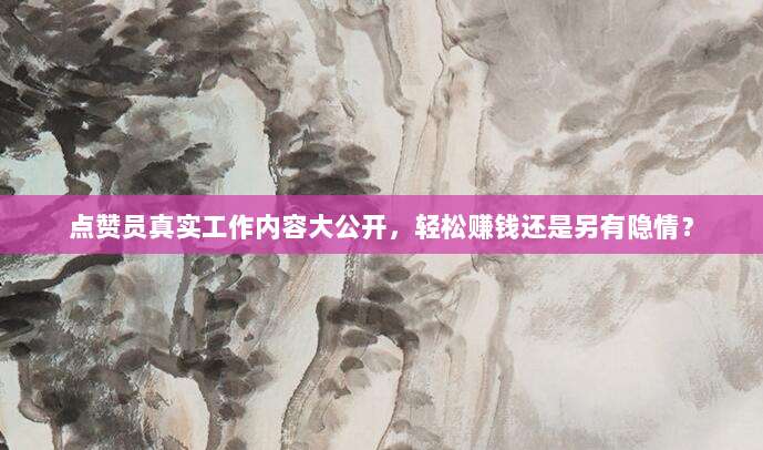 点赞员真实工作内容大公开,轻松赚钱还是另有隐情?