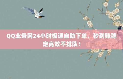 QQ业务网24小时极速自助下单,秒到账稳定高效不排队!